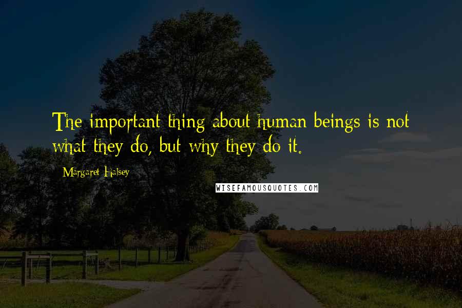 Margaret Halsey Quotes: The important thing about human beings is not what they do, but why they do it.