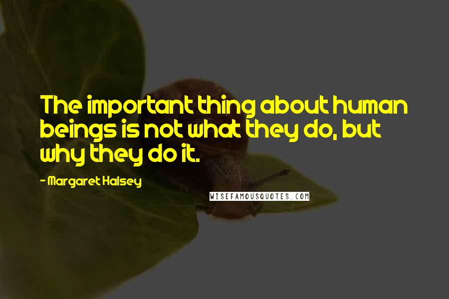 Margaret Halsey Quotes: The important thing about human beings is not what they do, but why they do it.