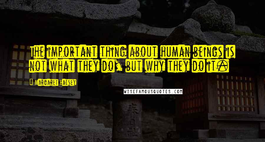 Margaret Halsey Quotes: The important thing about human beings is not what they do, but why they do it.