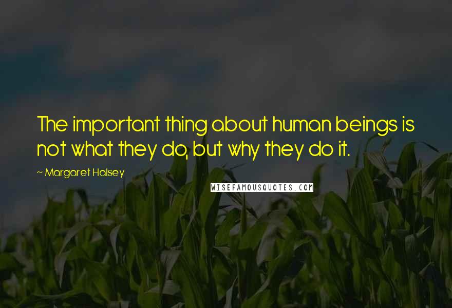 Margaret Halsey Quotes: The important thing about human beings is not what they do, but why they do it.