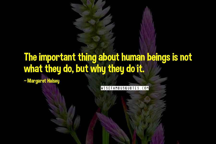 Margaret Halsey Quotes: The important thing about human beings is not what they do, but why they do it.