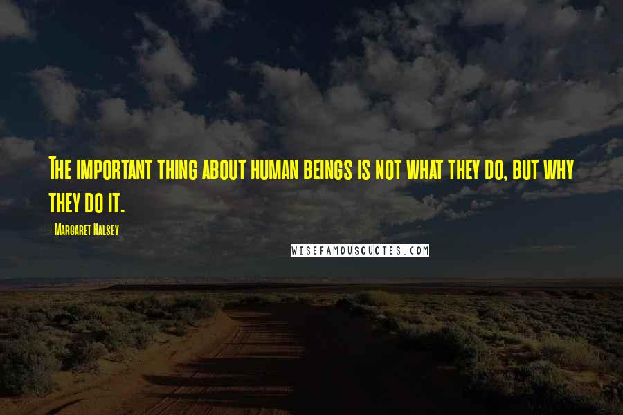 Margaret Halsey Quotes: The important thing about human beings is not what they do, but why they do it.