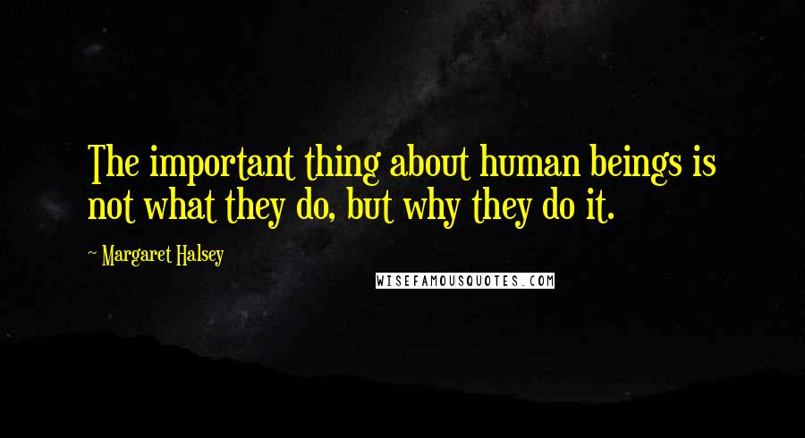 Margaret Halsey Quotes: The important thing about human beings is not what they do, but why they do it.