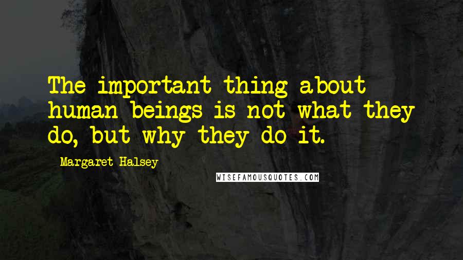 Margaret Halsey Quotes: The important thing about human beings is not what they do, but why they do it.