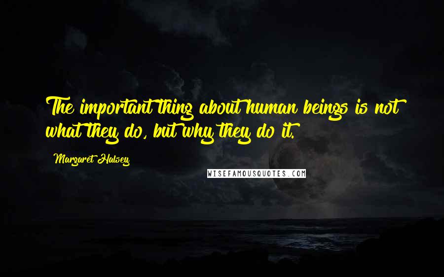 Margaret Halsey Quotes: The important thing about human beings is not what they do, but why they do it.