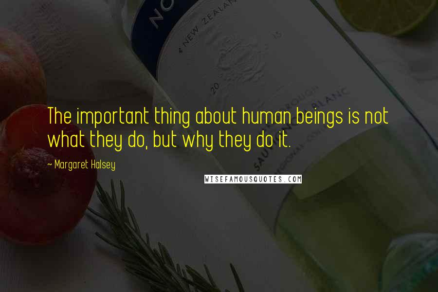 Margaret Halsey Quotes: The important thing about human beings is not what they do, but why they do it.