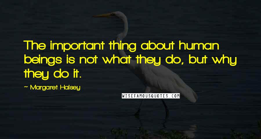 Margaret Halsey Quotes: The important thing about human beings is not what they do, but why they do it.