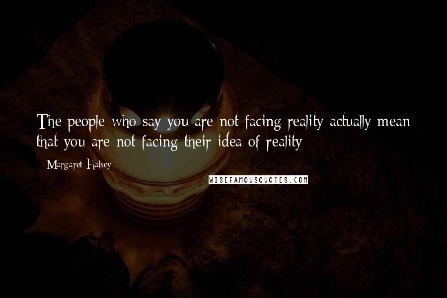 Margaret Halsey Quotes: The people who say you are not facing reality actually mean that you are not facing their idea of reality