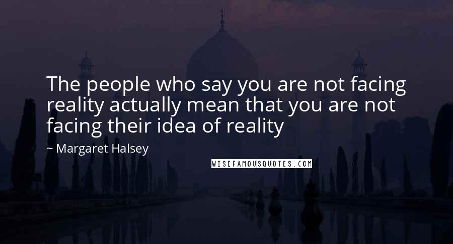 Margaret Halsey Quotes: The people who say you are not facing reality actually mean that you are not facing their idea of reality