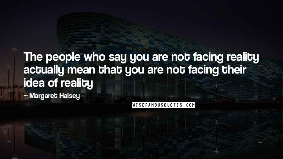 Margaret Halsey Quotes: The people who say you are not facing reality actually mean that you are not facing their idea of reality
