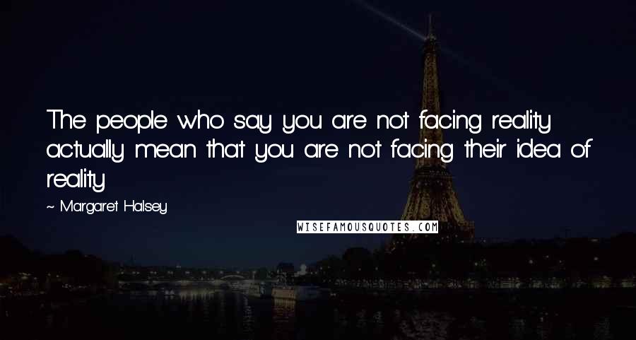 Margaret Halsey Quotes: The people who say you are not facing reality actually mean that you are not facing their idea of reality