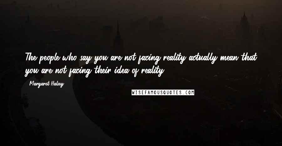 Margaret Halsey Quotes: The people who say you are not facing reality actually mean that you are not facing their idea of reality