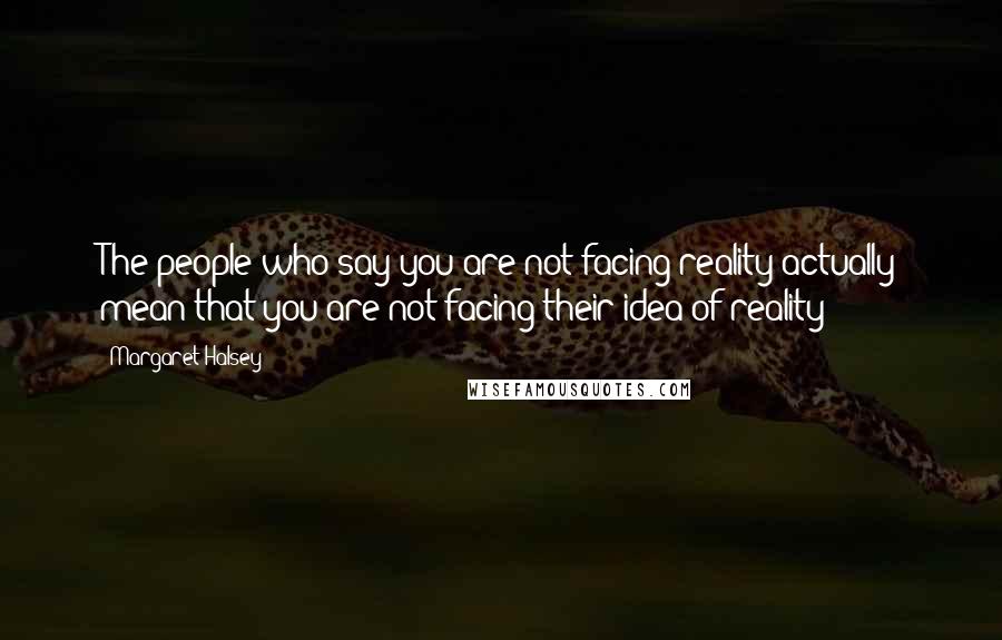 Margaret Halsey Quotes: The people who say you are not facing reality actually mean that you are not facing their idea of reality