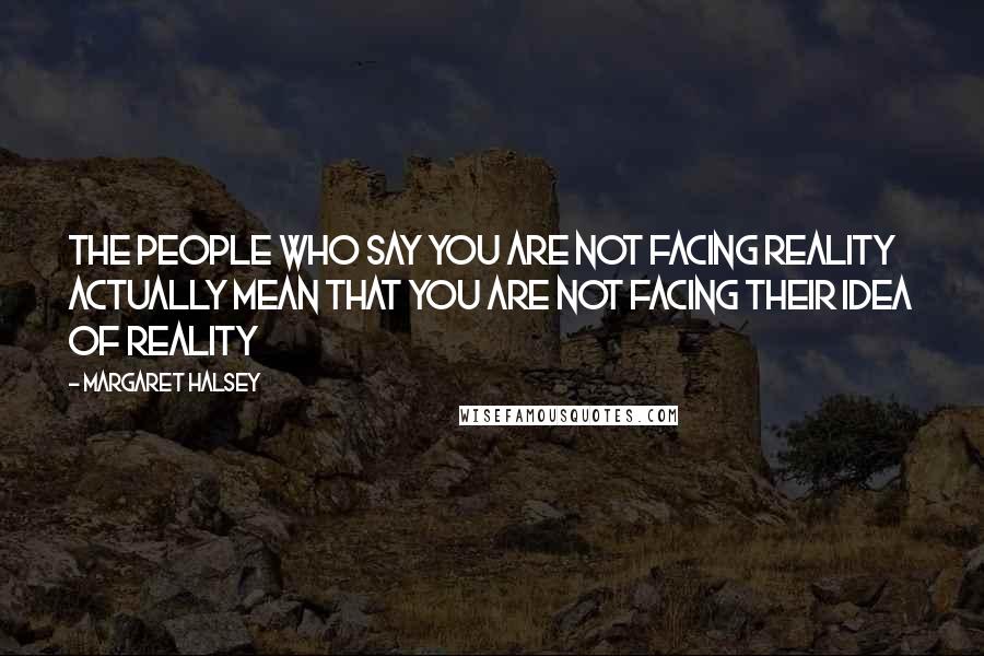 Margaret Halsey Quotes: The people who say you are not facing reality actually mean that you are not facing their idea of reality