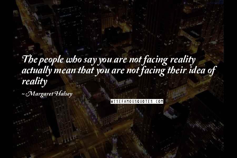 Margaret Halsey Quotes: The people who say you are not facing reality actually mean that you are not facing their idea of reality