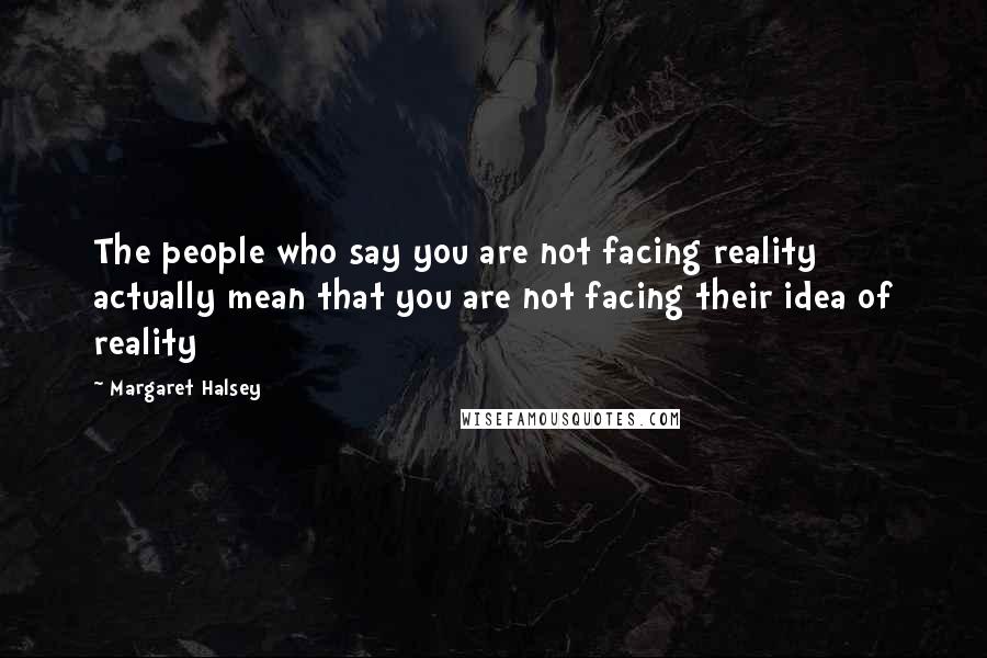Margaret Halsey Quotes: The people who say you are not facing reality actually mean that you are not facing their idea of reality