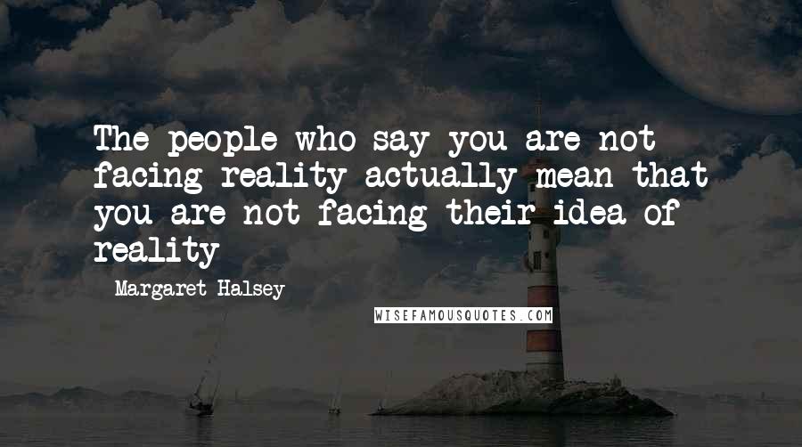 Margaret Halsey Quotes: The people who say you are not facing reality actually mean that you are not facing their idea of reality