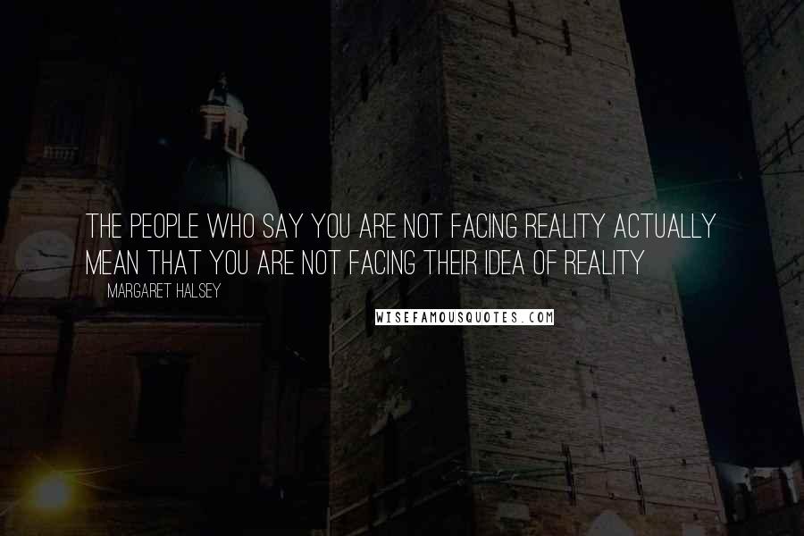 Margaret Halsey Quotes: The people who say you are not facing reality actually mean that you are not facing their idea of reality