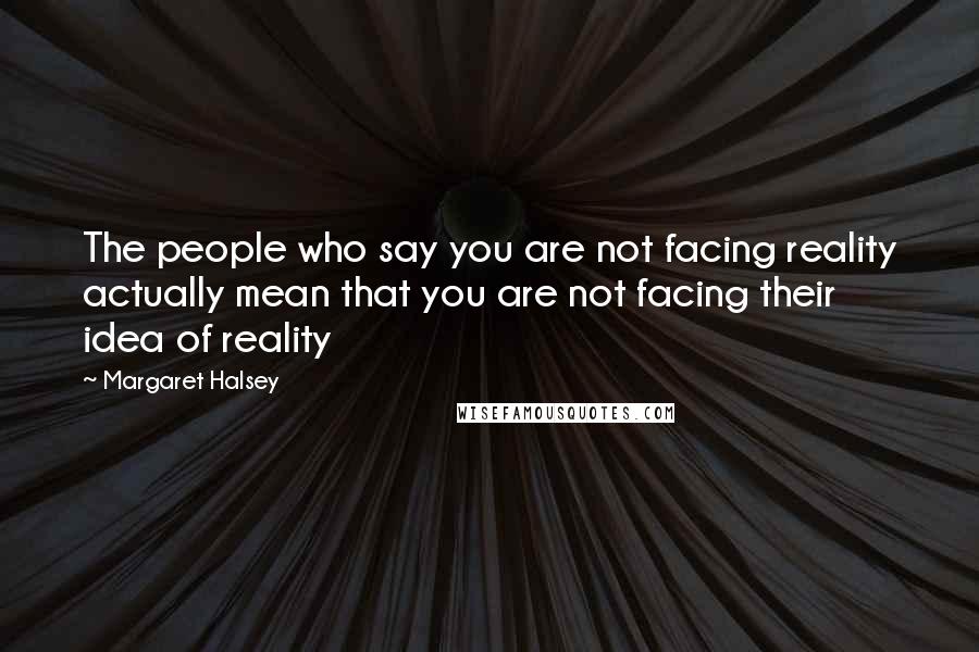 Margaret Halsey Quotes: The people who say you are not facing reality actually mean that you are not facing their idea of reality