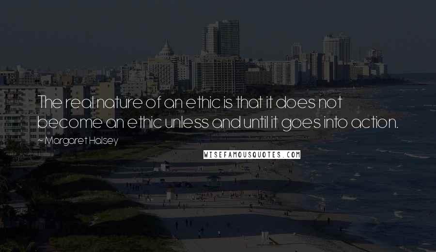 Margaret Halsey Quotes: The real nature of an ethic is that it does not become an ethic unless and until it goes into action.