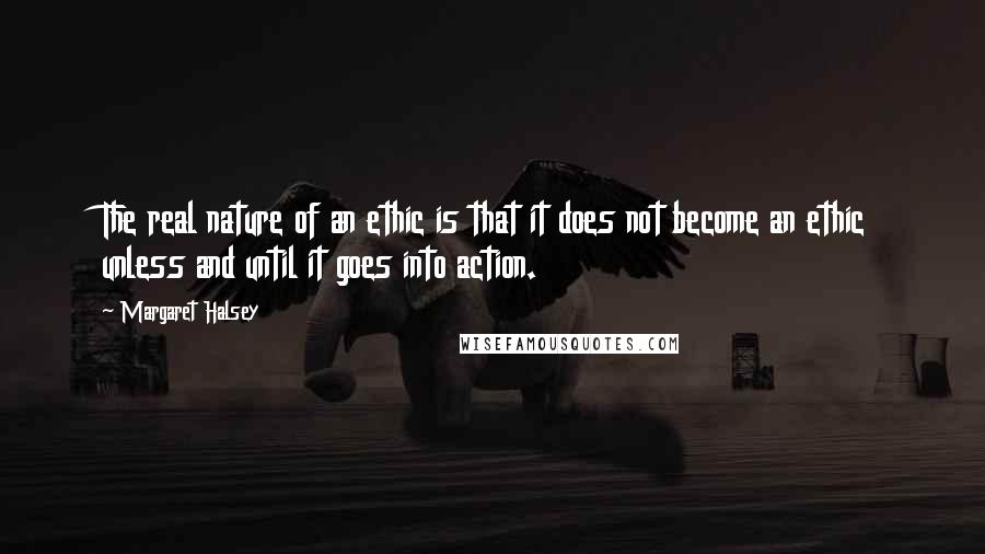 Margaret Halsey Quotes: The real nature of an ethic is that it does not become an ethic unless and until it goes into action.