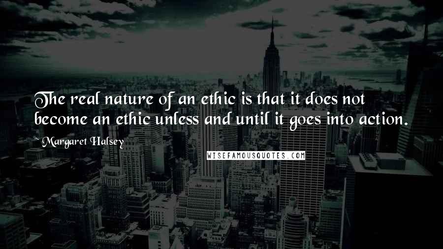 Margaret Halsey Quotes: The real nature of an ethic is that it does not become an ethic unless and until it goes into action.