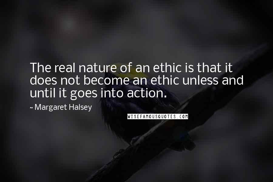 Margaret Halsey Quotes: The real nature of an ethic is that it does not become an ethic unless and until it goes into action.