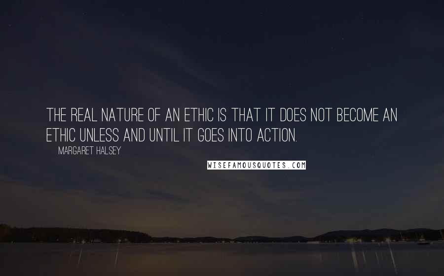 Margaret Halsey Quotes: The real nature of an ethic is that it does not become an ethic unless and until it goes into action.