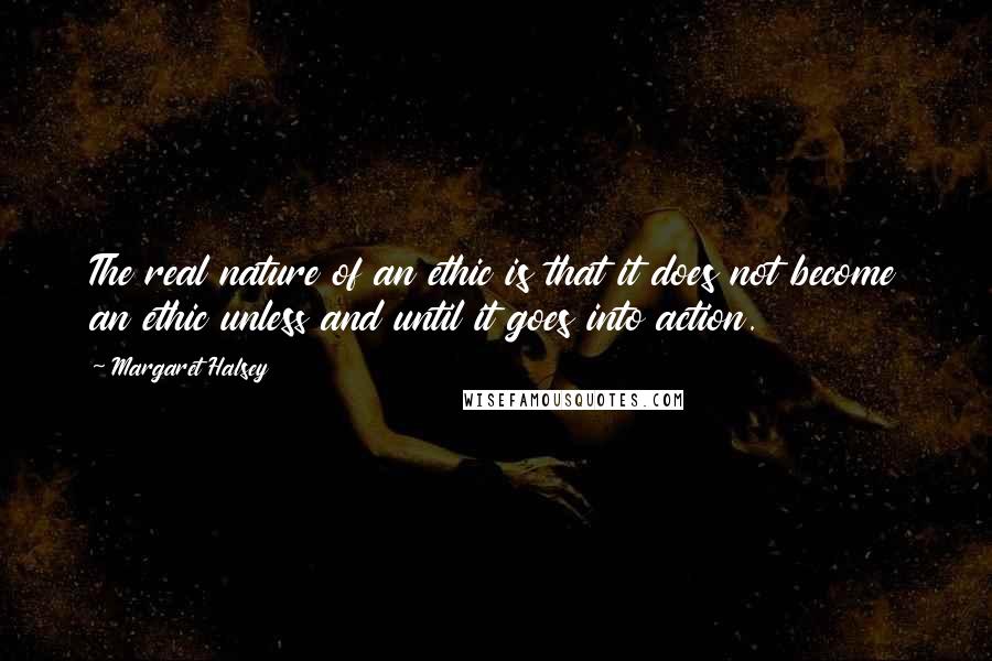 Margaret Halsey Quotes: The real nature of an ethic is that it does not become an ethic unless and until it goes into action.