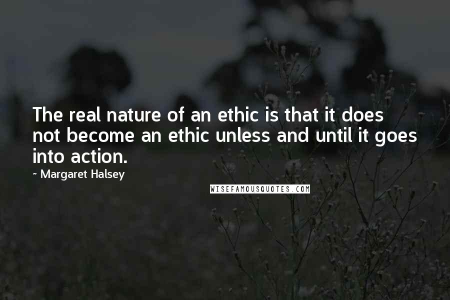 Margaret Halsey Quotes: The real nature of an ethic is that it does not become an ethic unless and until it goes into action.
