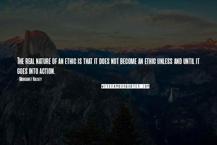 Margaret Halsey Quotes: The real nature of an ethic is that it does not become an ethic unless and until it goes into action.