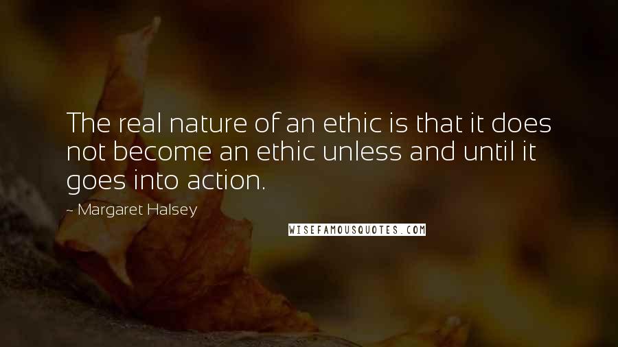 Margaret Halsey Quotes: The real nature of an ethic is that it does not become an ethic unless and until it goes into action.