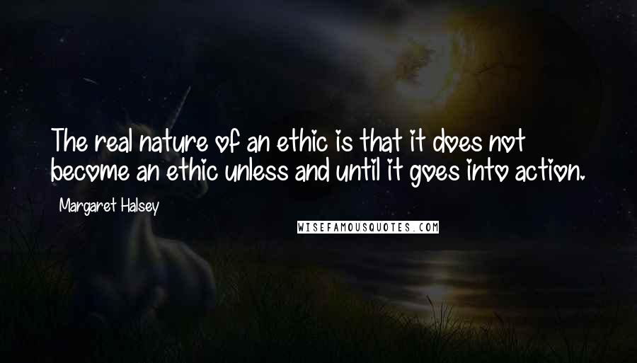 Margaret Halsey Quotes: The real nature of an ethic is that it does not become an ethic unless and until it goes into action.