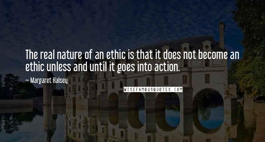 Margaret Halsey Quotes: The real nature of an ethic is that it does not become an ethic unless and until it goes into action.