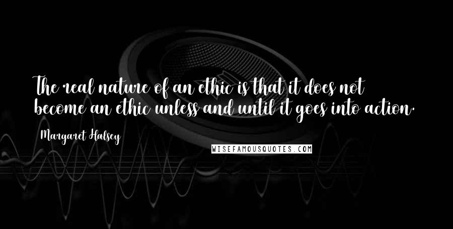 Margaret Halsey Quotes: The real nature of an ethic is that it does not become an ethic unless and until it goes into action.