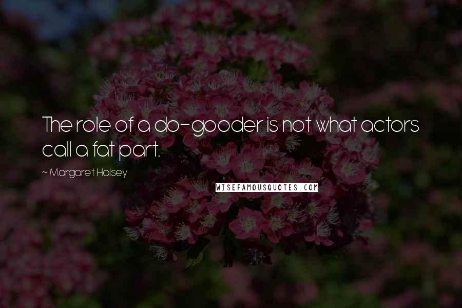 Margaret Halsey Quotes: The role of a do-gooder is not what actors call a fat part.