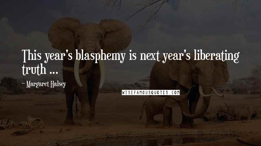 Margaret Halsey Quotes: This year's blasphemy is next year's liberating truth ...