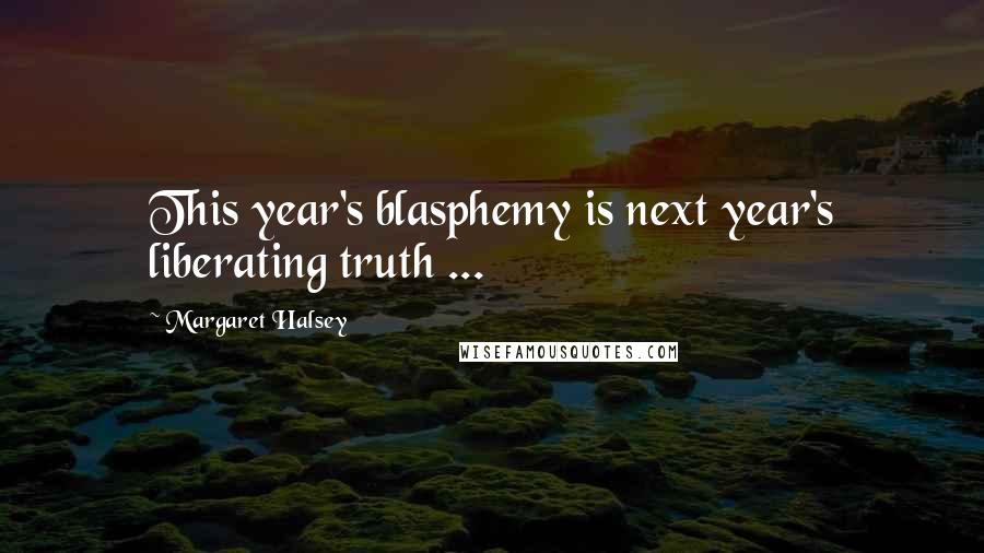 Margaret Halsey Quotes: This year's blasphemy is next year's liberating truth ...