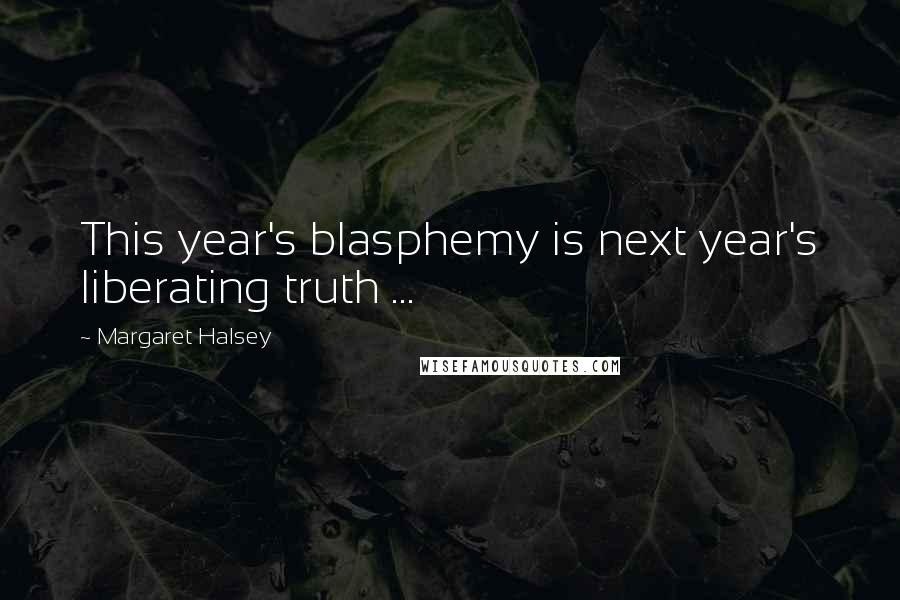 Margaret Halsey Quotes: This year's blasphemy is next year's liberating truth ...