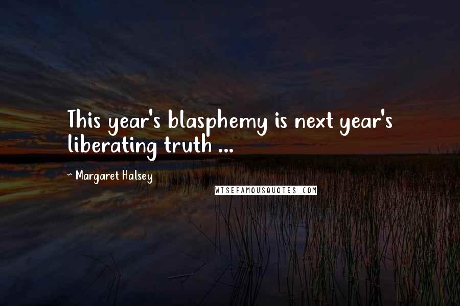 Margaret Halsey Quotes: This year's blasphemy is next year's liberating truth ...