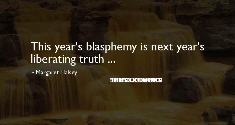 Margaret Halsey Quotes: This year's blasphemy is next year's liberating truth ...