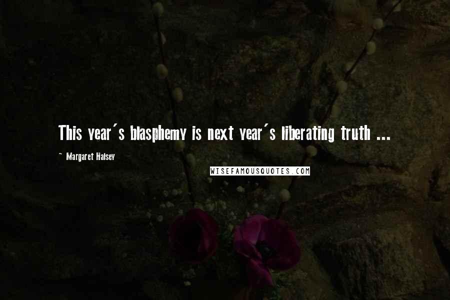 Margaret Halsey Quotes: This year's blasphemy is next year's liberating truth ...