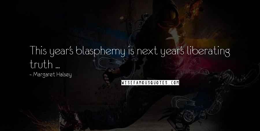 Margaret Halsey Quotes: This year's blasphemy is next year's liberating truth ...