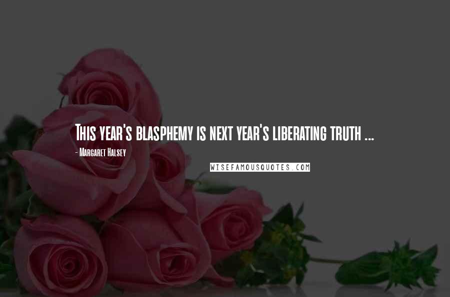 Margaret Halsey Quotes: This year's blasphemy is next year's liberating truth ...