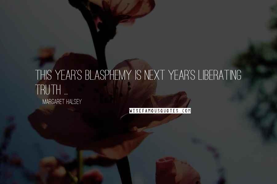 Margaret Halsey Quotes: This year's blasphemy is next year's liberating truth ...