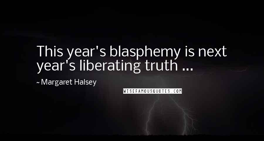 Margaret Halsey Quotes: This year's blasphemy is next year's liberating truth ...