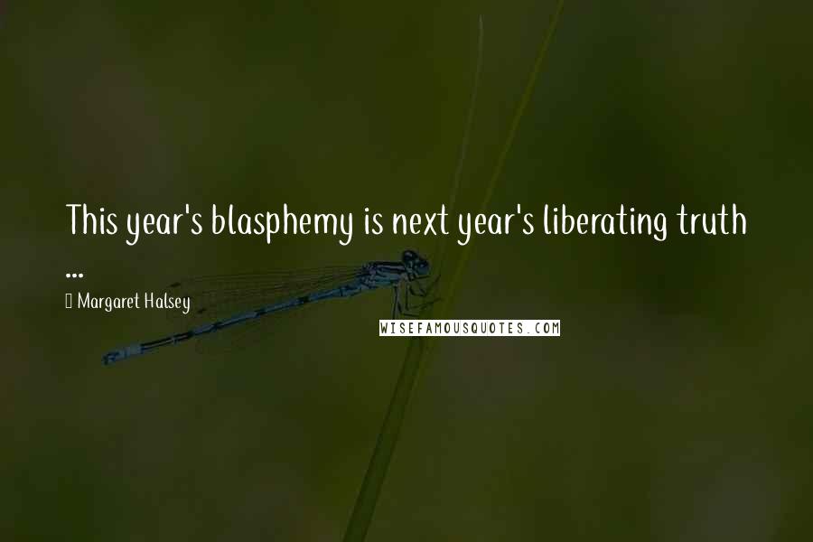 Margaret Halsey Quotes: This year's blasphemy is next year's liberating truth ...