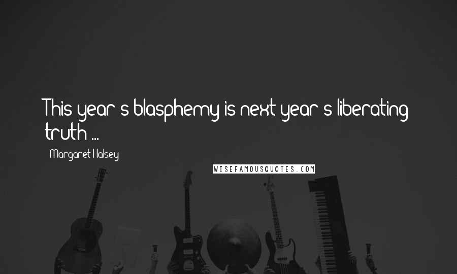 Margaret Halsey Quotes: This year's blasphemy is next year's liberating truth ...