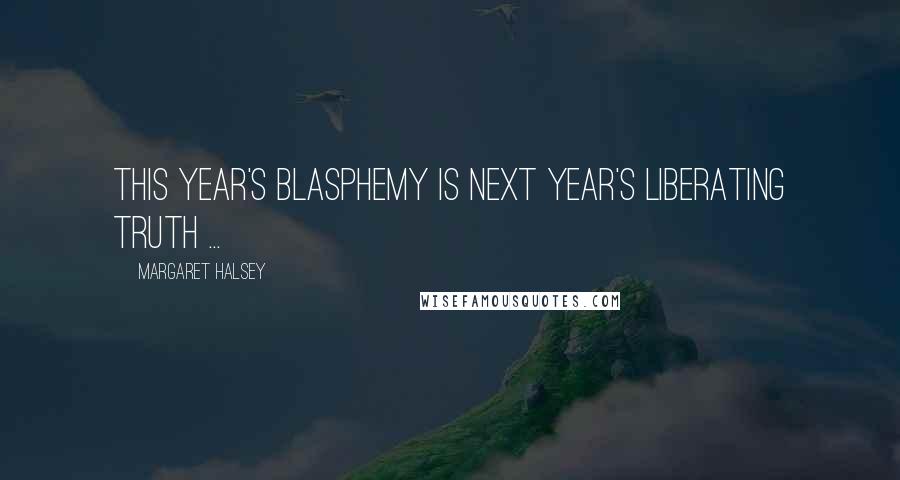 Margaret Halsey Quotes: This year's blasphemy is next year's liberating truth ...