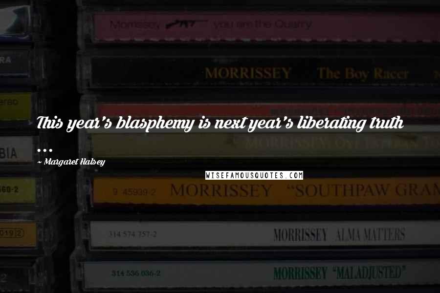 Margaret Halsey Quotes: This year's blasphemy is next year's liberating truth ...